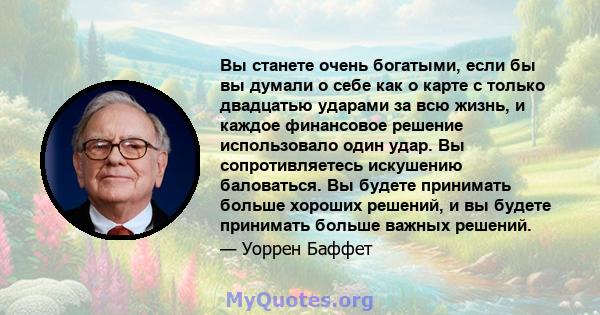 Вы станете очень богатыми, если бы вы думали о себе как о карте с только двадцатью ударами за всю жизнь, и каждое финансовое решение использовало один удар. Вы сопротивляетесь искушению баловаться. Вы будете принимать