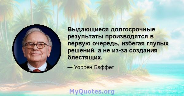 Выдающиеся долгосрочные результаты производятся в первую очередь, избегая глупых решений, а не из-за создания блестящих.