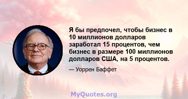 Я бы предпочел, чтобы бизнес в 10 миллионов долларов заработал 15 процентов, чем бизнес в размере 100 миллионов долларов США, на 5 процентов.