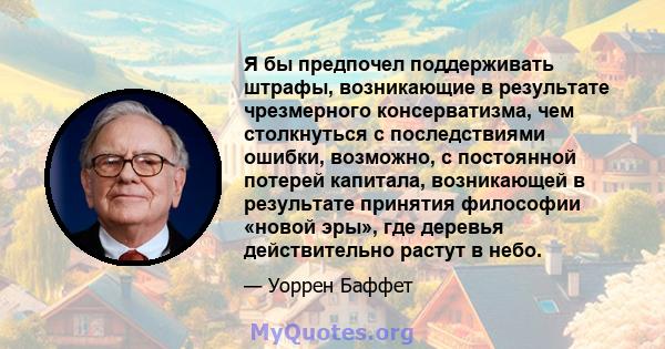 Я бы предпочел поддерживать штрафы, возникающие в результате чрезмерного консерватизма, чем столкнуться с последствиями ошибки, возможно, с постоянной потерей капитала, возникающей в результате принятия философии «новой 