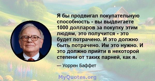 Я бы продвигал покупательную способность - вы выдвигаете 1000 долларов за покупку этим людям, это получится - это будет потрачено. И это должно быть потрачено. Им это нужно. И это должно прийти в некоторой степени от