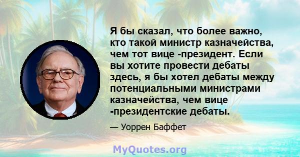 Я бы сказал, что более важно, кто такой министр казначейства, чем тот вице -президент. Если вы хотите провести дебаты здесь, я бы хотел дебаты между потенциальными министрами казначейства, чем вице -президентские дебаты.