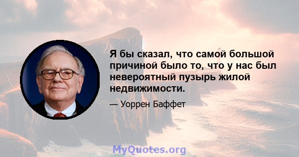 Я бы сказал, что самой большой причиной было то, что у нас был невероятный пузырь жилой недвижимости.