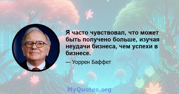 Я часто чувствовал, что может быть получено больше, изучая неудачи бизнеса, чем успехи в бизнесе.