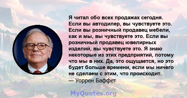 Я читал обо всех продажах сегодня. Если вы автодилер, вы чувствуете это. Если вы розничный продавец мебели, как и мы, вы чувствуете это. Если вы розничный продавец ювелирных изделий, вы чувствуете это. Я знаю некоторые