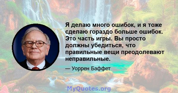 Я делаю много ошибок, и я тоже сделаю гораздо больше ошибок. Это часть игры. Вы просто должны убедиться, что правильные вещи преодолевают неправильные.