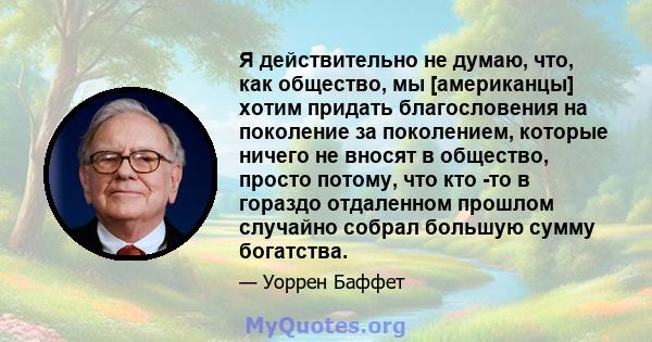 Я действительно не думаю, что, как общество, мы [американцы] хотим придать благословения на поколение за поколением, которые ничего не вносят в общество, просто потому, что кто -то в гораздо отдаленном прошлом случайно