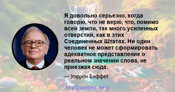 Я довольно серьезно, когда говорю, что не верю, что, помимо всей земли, так много усиленных отверстий, как в этих Соединенных Штатах. Ни один человек не может сформировать адекватное представление о реальном значении