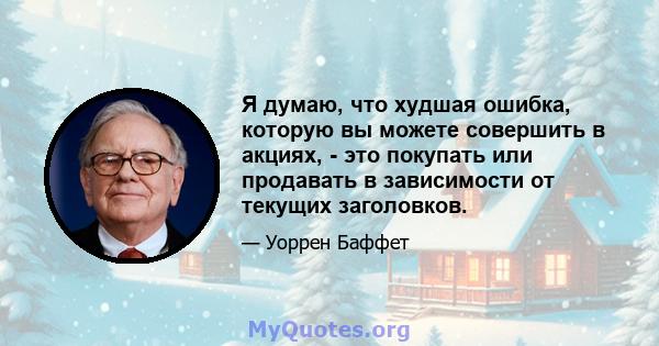 Я думаю, что худшая ошибка, которую вы можете совершить в акциях, - это покупать или продавать в зависимости от текущих заголовков.