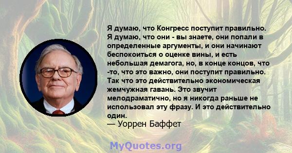 Я думаю, что Конгресс поступит правильно. Я думаю, что они - вы знаете, они попали в определенные аргументы, и они начинают беспокоиться о оценке вины, и есть небольшая демагога, но, в конце концов, что -то, что это