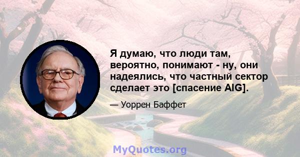 Я думаю, что люди там, вероятно, понимают - ну, они надеялись, что частный сектор сделает это [спасение AIG].