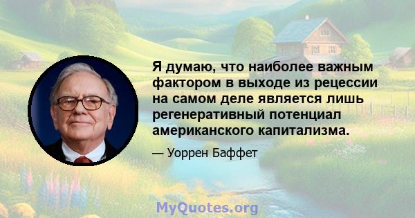 Я думаю, что наиболее важным фактором в выходе из рецессии на самом деле является лишь регенеративный потенциал американского капитализма.