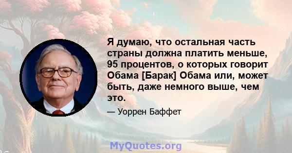 Я думаю, что остальная часть страны должна платить меньше, 95 процентов, о которых говорит Обама [Барак] Обама или, может быть, даже немного выше, чем это.