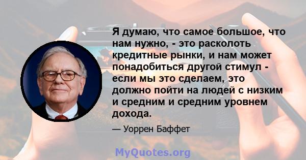 Я думаю, что самое большое, что нам нужно, - это расколоть кредитные рынки, и нам может понадобиться другой стимул - если мы это сделаем, это должно пойти на людей с низким и средним и средним уровнем дохода.