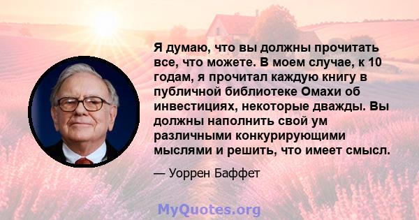 Я думаю, что вы должны прочитать все, что можете. В моем случае, к 10 годам, я прочитал каждую книгу в публичной библиотеке Омахи об инвестициях, некоторые дважды. Вы должны наполнить свой ум различными конкурирующими