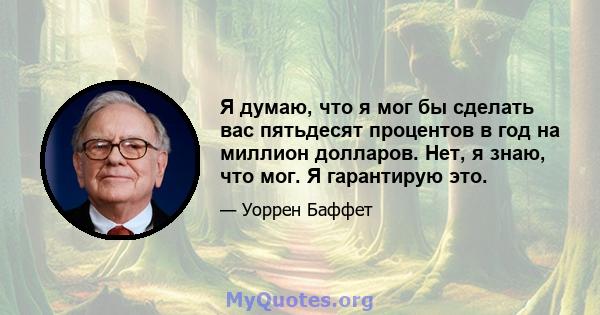 Я думаю, что я мог бы сделать вас пятьдесят процентов в год на миллион долларов. Нет, я знаю, что мог. Я гарантирую это.