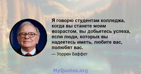 Я говорю студентам колледжа, когда вы станете моим возрастом, вы добьетесь успеха, если люди, которых вы надеетесь иметь, любите вас, полюбят вас.