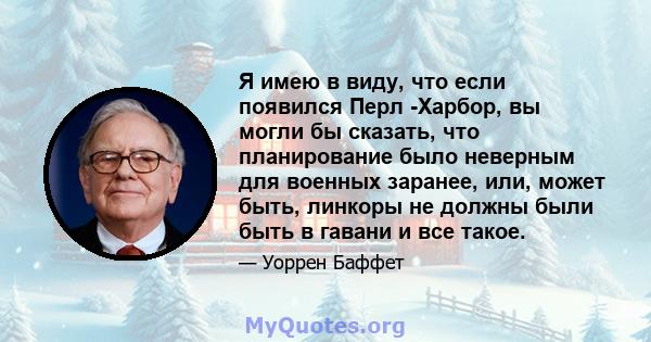 Я имею в виду, что если появился Перл -Харбор, вы могли бы сказать, что планирование было неверным для военных заранее, или, может быть, линкоры не должны были быть в гавани и все такое.