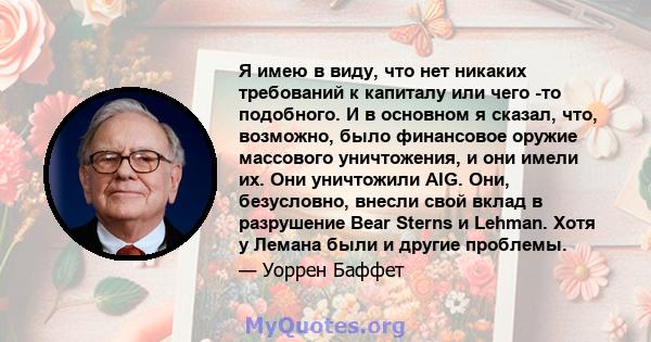 Я имею в виду, что нет никаких требований к капиталу или чего -то подобного. И в основном я сказал, что, возможно, было финансовое оружие массового уничтожения, и они имели их. Они уничтожили AIG. Они, безусловно,