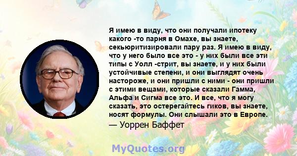 Я имею в виду, что они получали ипотеку какого -то парня в Омахе, вы знаете, секьюритизировали пару раз. Я имею в виду, что у него было все это - у них были все эти типы с Уолл -стрит, вы знаете, и у них были устойчивые 