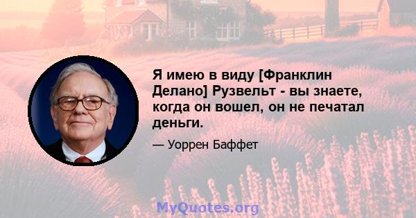 Я имею в виду [Франклин Делано] Рузвельт - вы знаете, когда он вошел, он не печатал деньги.