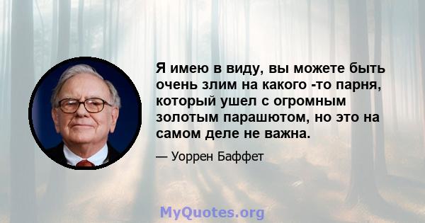 Я имею в виду, вы можете быть очень злим на какого -то парня, который ушел с огромным золотым парашютом, но это на самом деле не важна.