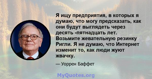 Я ищу предприятия, в которых я думаю, что могу предсказать, как они будут выглядеть через десять -пятнадцать лет. Возьмите жевательную резинку Ригли. Я не думаю, что Интернет изменит то, как люди жуют жвачку.