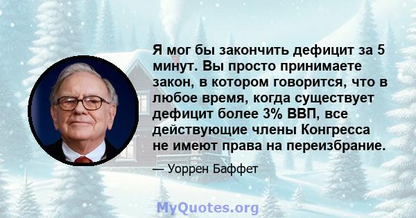 Я мог бы закончить дефицит за 5 минут. Вы просто принимаете закон, в котором говорится, что в любое время, когда существует дефицит более 3% ВВП, все действующие члены Конгресса не имеют права на переизбрание.