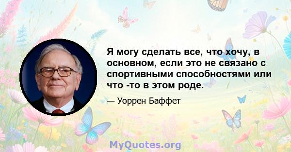 Я могу сделать все, что хочу, в основном, если это не связано с спортивными способностями или что -то в этом роде.