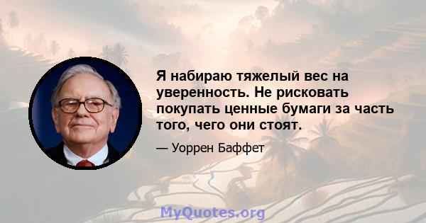 Я набираю тяжелый вес на уверенность. Не рисковать покупать ценные бумаги за часть того, чего они стоят.