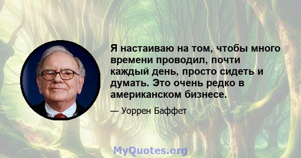 Я настаиваю на том, чтобы много времени проводил, почти каждый день, просто сидеть и думать. Это очень редко в американском бизнесе.