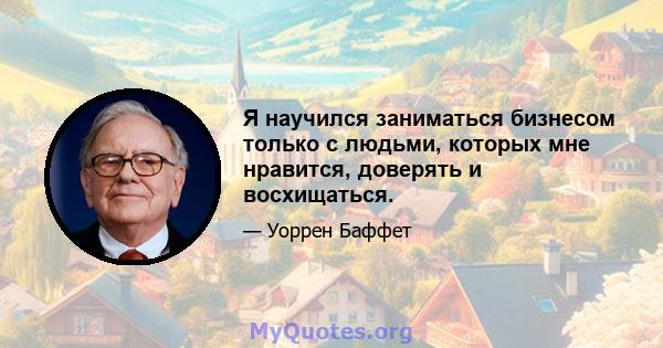 Я научился заниматься бизнесом только с людьми, которых мне нравится, доверять и восхищаться.