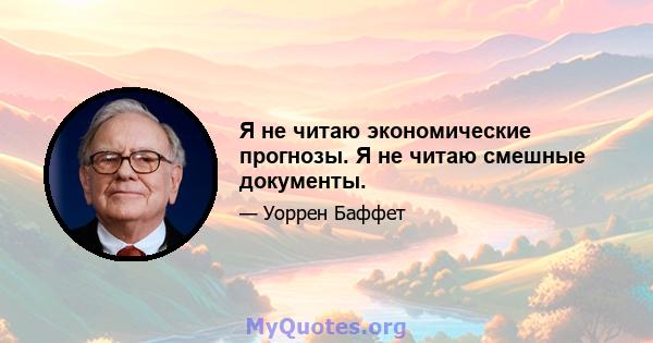 Я не читаю экономические прогнозы. Я не читаю смешные документы.