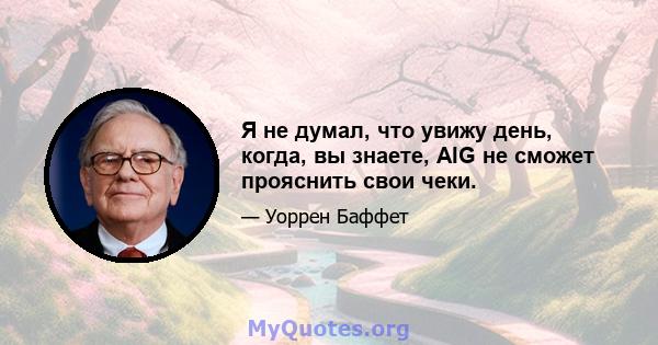 Я не думал, что увижу день, когда, вы знаете, AIG не сможет прояснить свои чеки.