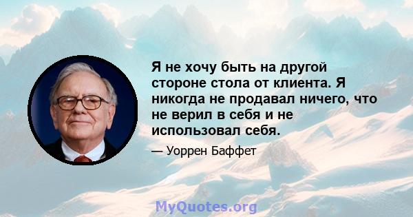 Я не хочу быть на другой стороне стола от клиента. Я никогда не продавал ничего, что не верил в себя и не использовал себя.