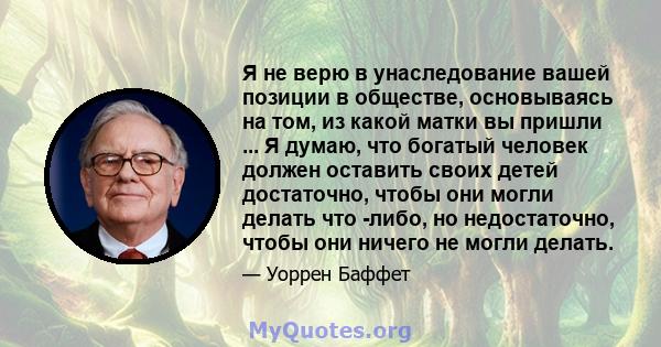 Я не верю в унаследование вашей позиции в обществе, основываясь на том, из какой матки вы пришли ... Я думаю, что богатый человек должен оставить своих детей достаточно, чтобы они могли делать что -либо, но