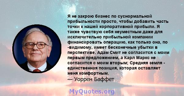 Я не закрою бизнес по суснормальной прибыльности просто, чтобы добавить часть точки к нашей корпоративной прибыли. Я также чувствую себя неуместным даже для исключительно прибыльной компании финансировать операцию, как