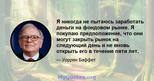 Я никогда не пытаюсь заработать деньги на фондовом рынке. Я покупаю предположение, что они могут закрыть рынок на следующий день и не вновь открыть его в течение пяти лет.