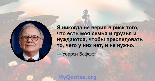 Я никогда не верил в риск того, что есть моя семья и друзья и нуждаются, чтобы преследовать то, чего у них нет, и не нужно.