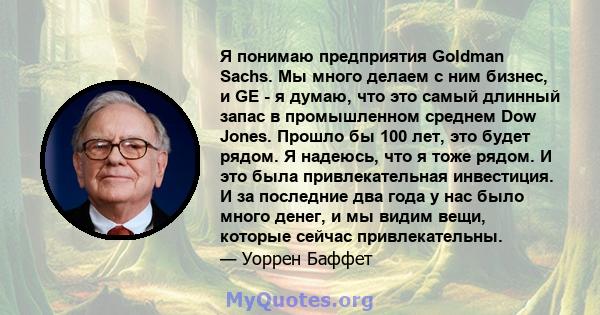 Я понимаю предприятия Goldman Sachs. Мы много делаем с ним бизнес, и GE - я думаю, что это самый длинный запас в промышленном среднем Dow Jones. Прошло бы 100 лет, это будет рядом. Я надеюсь, что я тоже рядом. И это