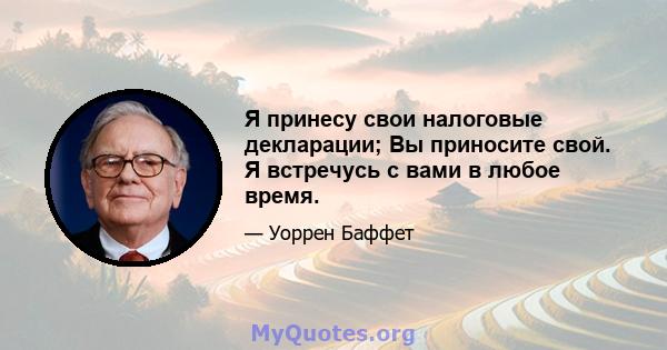 Я принесу свои налоговые декларации; Вы приносите свой. Я встречусь с вами в любое время.