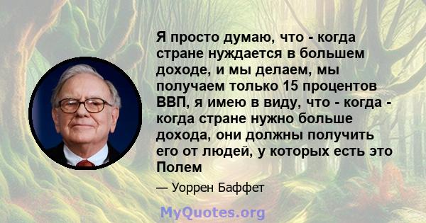 Я просто думаю, что - когда стране нуждается в большем доходе, и мы делаем, мы получаем только 15 процентов ВВП, я имею в виду, что - когда - когда стране нужно больше дохода, они должны получить его от людей, у которых 