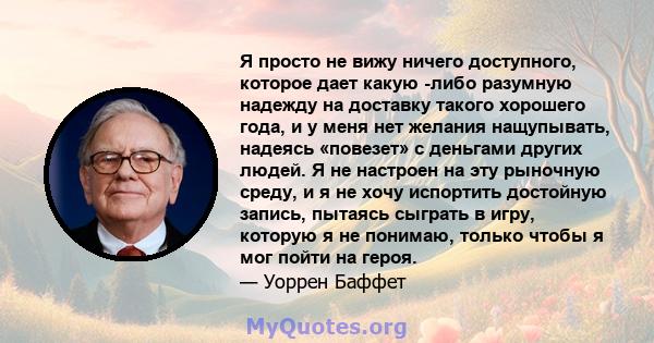 Я просто не вижу ничего доступного, которое дает какую -либо разумную надежду на доставку такого хорошего года, и у меня нет желания нащупывать, надеясь «повезет» с деньгами других людей. Я не настроен на эту рыночную