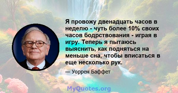 Я провожу двенадцать часов в неделю - чуть более 10% своих часов бодрствования - играя в игру. Теперь я пытаюсь выяснить, как подняться на меньше сна, чтобы вписаться в еще несколько рук.