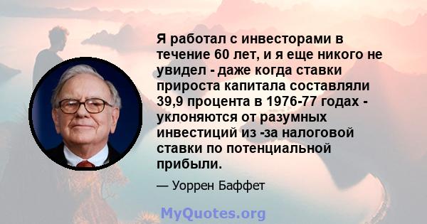 Я работал с инвесторами в течение 60 лет, и я еще никого не увидел - даже когда ставки прироста капитала составляли 39,9 процента в 1976-77 годах - уклоняются от разумных инвестиций из -за налоговой ставки по