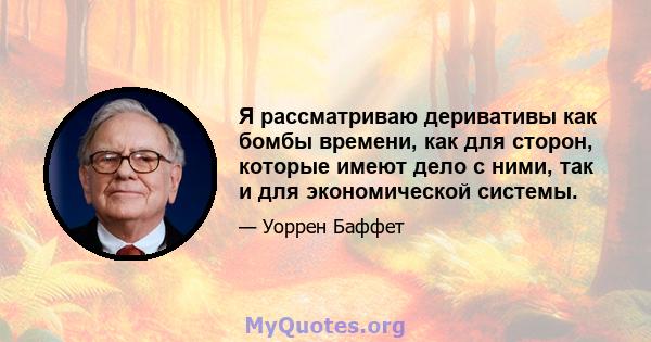 Я рассматриваю деривативы как бомбы времени, как для сторон, которые имеют дело с ними, так и для экономической системы.