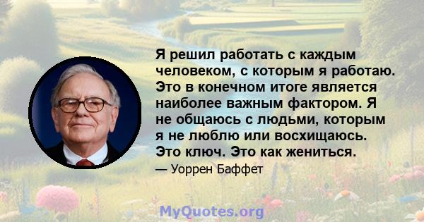 Я решил работать с каждым человеком, с которым я работаю. Это в конечном итоге является наиболее важным фактором. Я не общаюсь с людьми, которым я не люблю или восхищаюсь. Это ключ. Это как жениться.