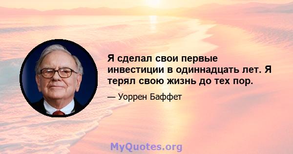 Я сделал свои первые инвестиции в одиннадцать лет. Я терял свою жизнь до тех пор.