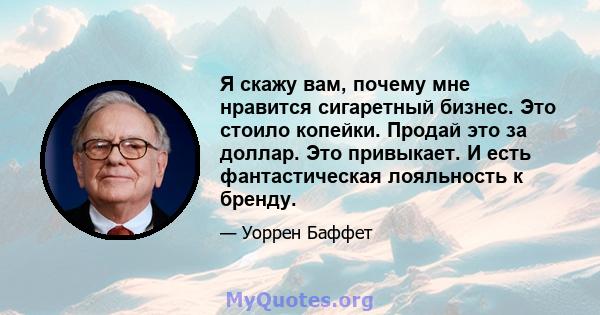 Я скажу вам, почему мне нравится сигаретный бизнес. Это стоило копейки. Продай это за доллар. Это привыкает. И есть фантастическая лояльность к бренду.