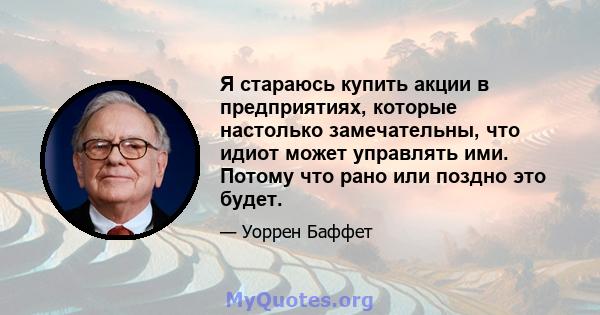 Я стараюсь купить акции в предприятиях, которые настолько замечательны, что идиот может управлять ими. Потому что рано или поздно это будет.